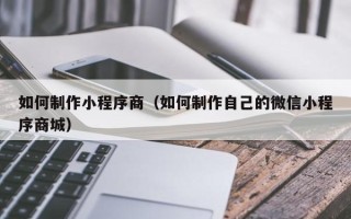 内江如何制作小程序商（如何制作自己的微信小程序商城）