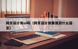 内江网页设计用ui吗（网页设计需要用到什么语言）